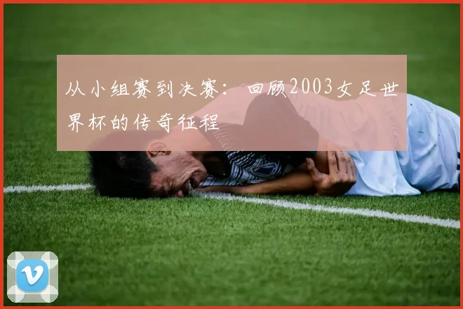 从小组赛到决赛：回顾2003女足世界杯的传奇征程