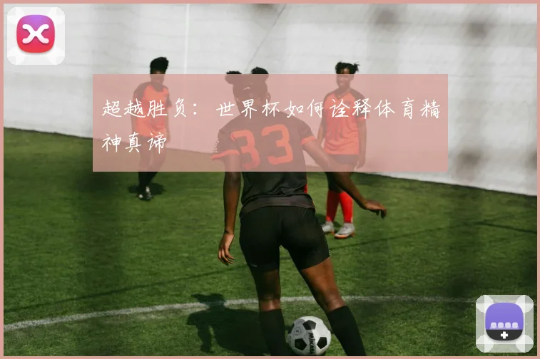 超越胜负：世界杯如何诠释体育精神真谛