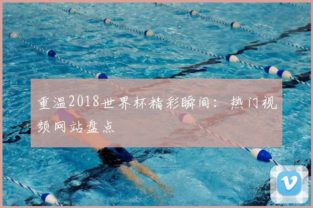 重温2018世界杯精彩瞬间：热门视频网站盘点