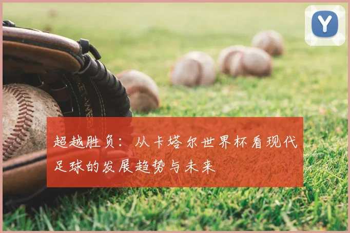 超越胜负：从卡塔尔世界杯看现代足球的发展趋势与未来
