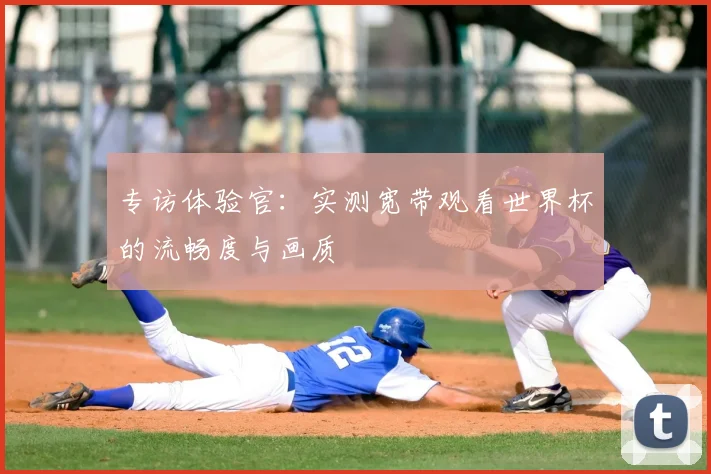 专访体验官：实测宽带观看世界杯的流畅度与画质