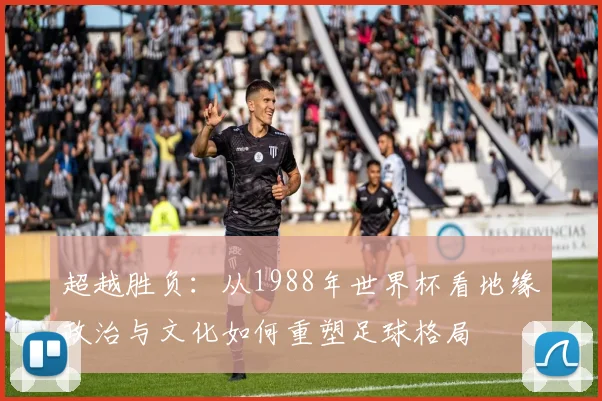 超越胜负：从1988年世界杯看地缘政治与文化如何重塑足球格局