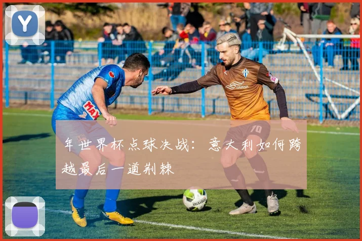 年世界杯点球决战:意大利如何跨越最后一道荆棘