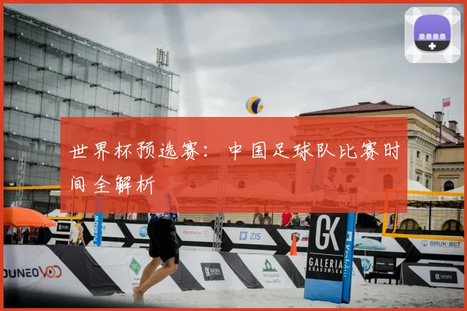 世界杯预选赛：中国足球队比赛时间全解析