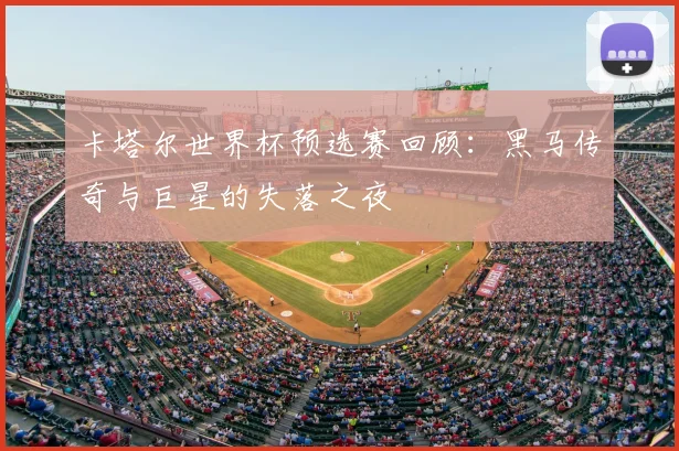 卡塔尔世界杯预选赛回顾:黑马传奇与巨星的失落之夜