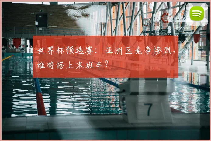 世界杯预选赛：亚洲区竞争惨烈，谁将搭上末班车？