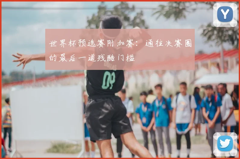 世界杯预选赛附加赛:通往决赛圈的最后一道残酷门槛