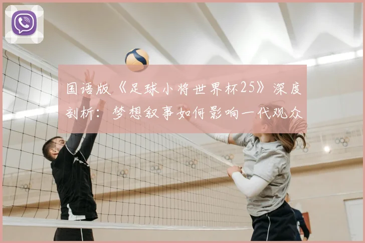 国语版《足球小将世界杯25》深度剖析:梦想叙事如何影响一代观众