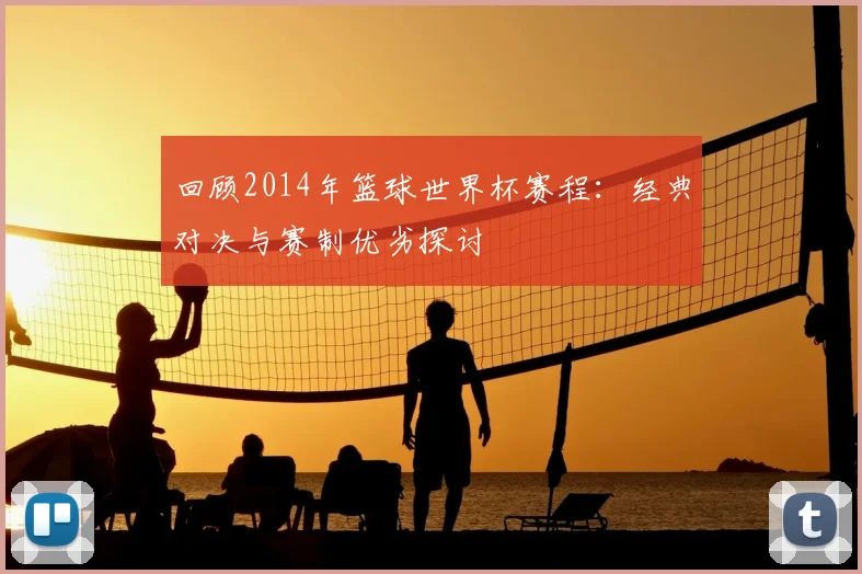 回顾2014年篮球世界杯赛程:经典对决与赛制优劣探讨