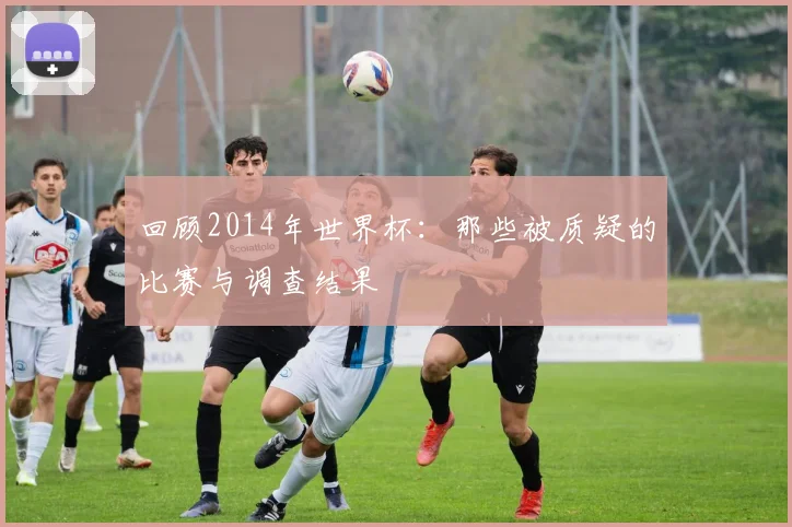回顾2014年世界杯:那些被质疑的比赛与调查结果
