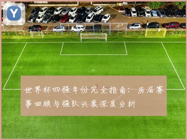 世界杯四强年份完全指南:历届赛事回顾与强队兴衰深度分析