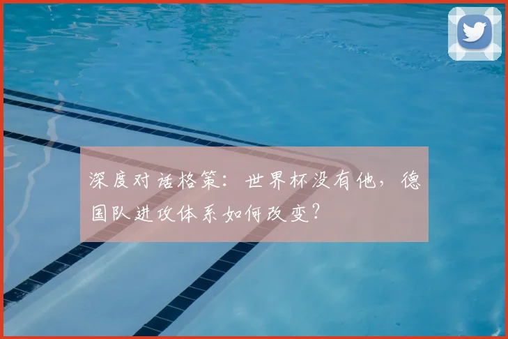深度对话格策：世界杯没有他，德国队进攻体系如何改变？