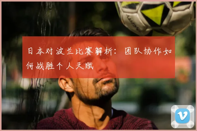 日本对波兰比赛解析：团队协作如何战胜个人天赋