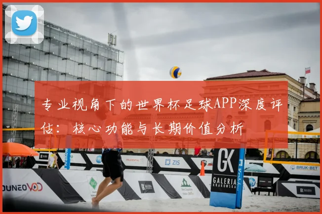 专业视角下的世界杯足球APP深度评估：核心功能与长期价值分析
