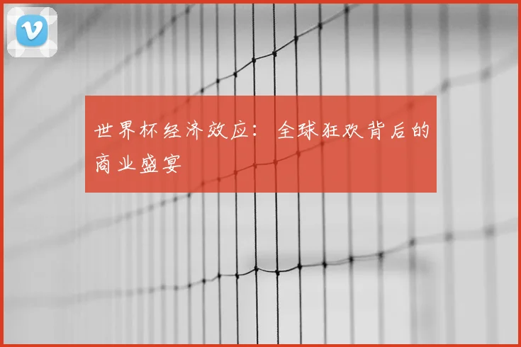 世界杯经济效应：全球狂欢背后的商业盛宴