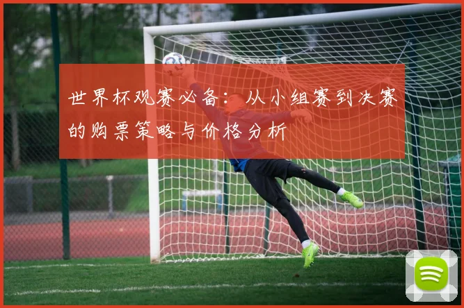 世界杯观赛必备:从小组赛到决赛的购票策略与价格分析