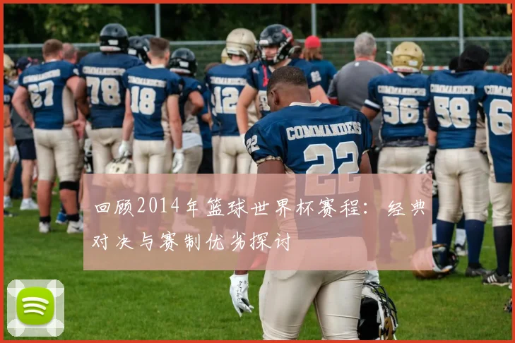回顾2014年篮球世界杯赛程：经典对决与赛制优劣探讨
