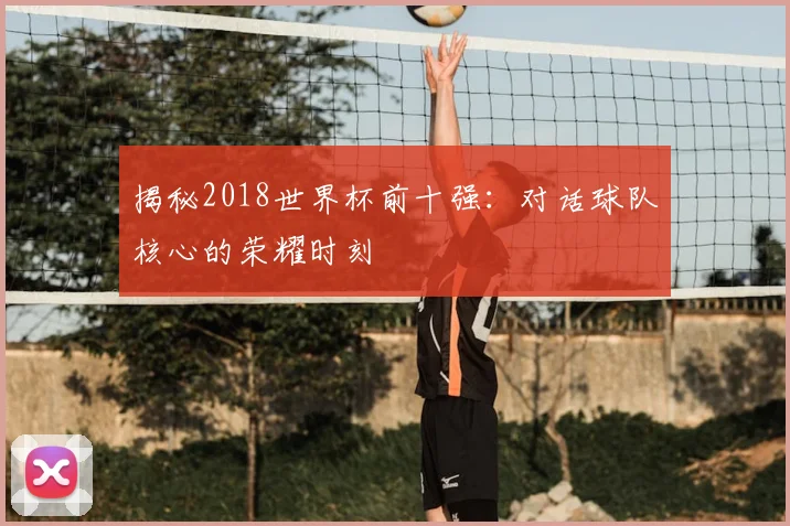 揭秘2018世界杯前十强:对话球队核心的荣耀时刻