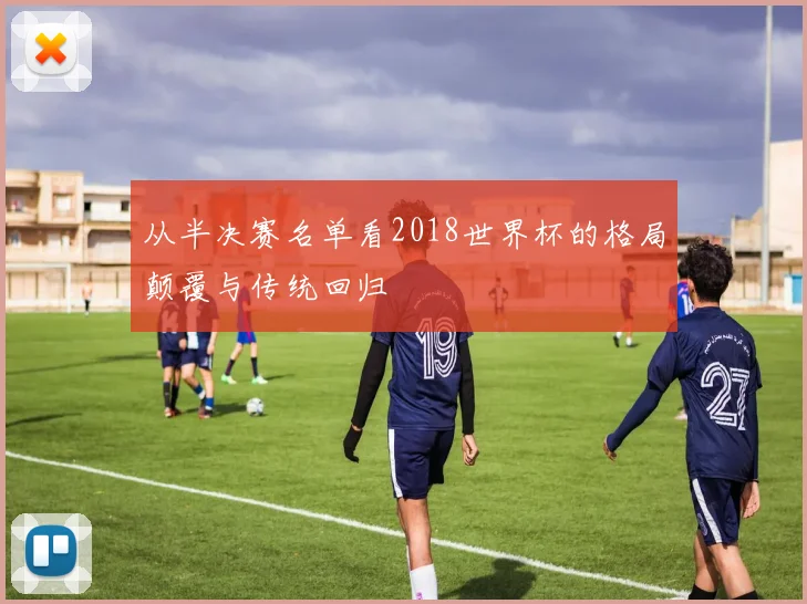 从半决赛名单看2018世界杯的格局颠覆与传统回归
