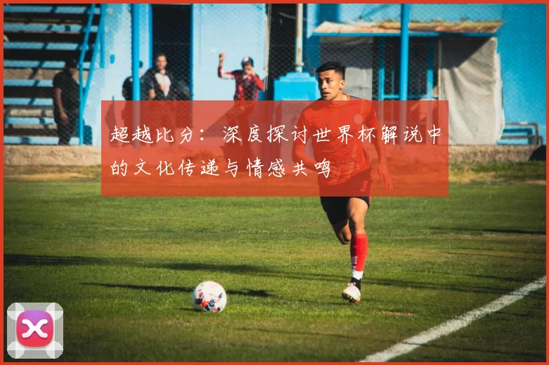 超越比分:深度探讨世界杯解说中的文化传递与情感共鸣