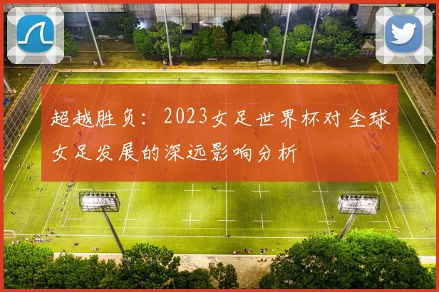 超越胜负：2023女足世界杯对全球女足发展的深远影响分析