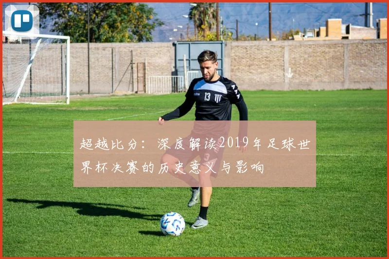超越比分：深度解读2019年足球世界杯决赛的历史意义与影响