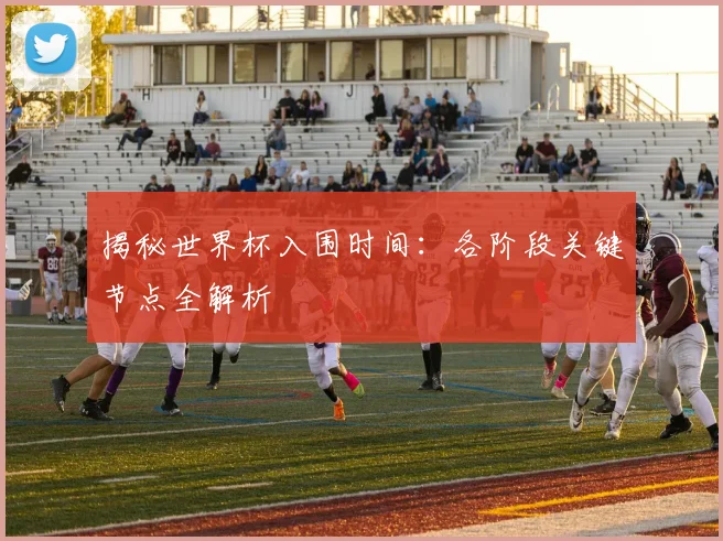 揭秘世界杯入围时间：各阶段关键节点全解析