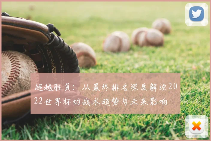超越胜负：从最终排名深度解读2022世界杯的战术趋势与未来影响
