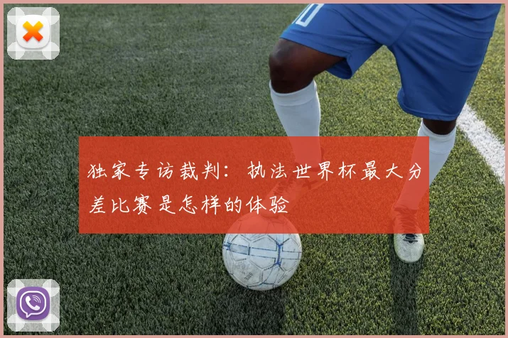 独家专访裁判：执法世界杯最大分差比赛是怎样的体验