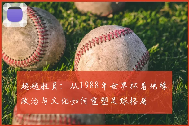 超越胜负：从1988年世界杯看地缘政治与文化如何重塑足球格局