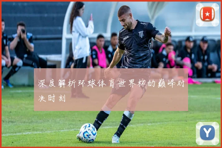 深度解析环球体育世界杯的巅峰对决时刻