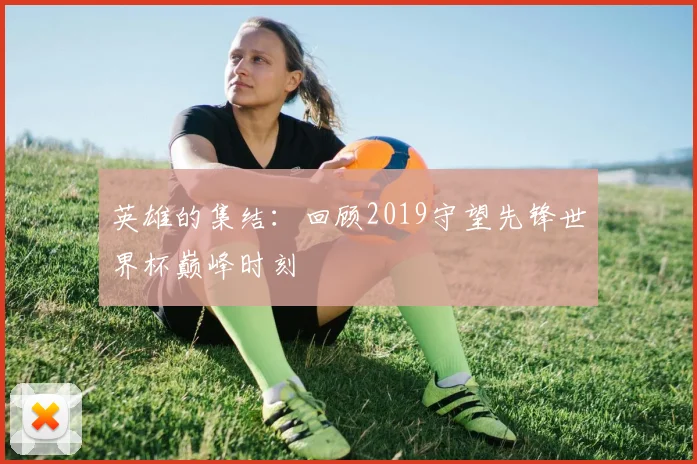 英雄的集结:回顾2019守望先锋世界杯巅峰时刻