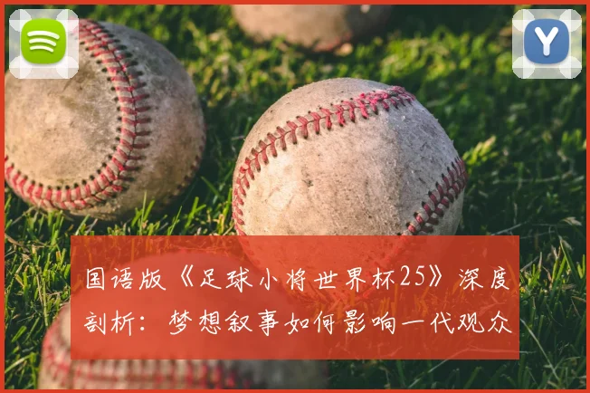 国语版《足球小将世界杯25》深度剖析:梦想叙事如何影响一代观众