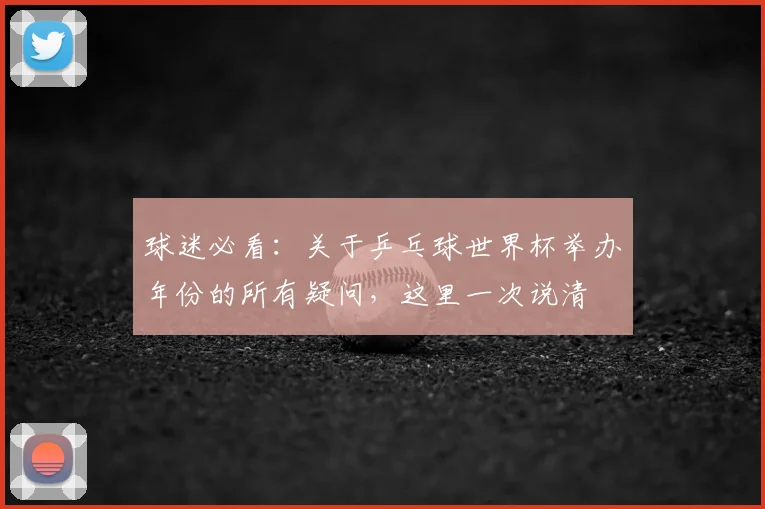 球迷必看：关于乒乓球世界杯举办年份的所有疑问，这里一次说清