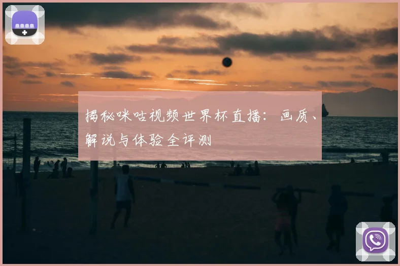 揭秘咪咕视频世界杯直播：画质、解说与体验全评测