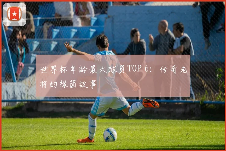 世界杯年龄最大球员TOP 6：传奇老将的绿茵故事