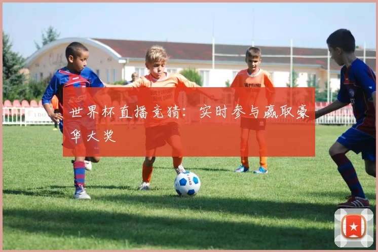 世界杯直播竞猜：实时参与赢取豪华大奖