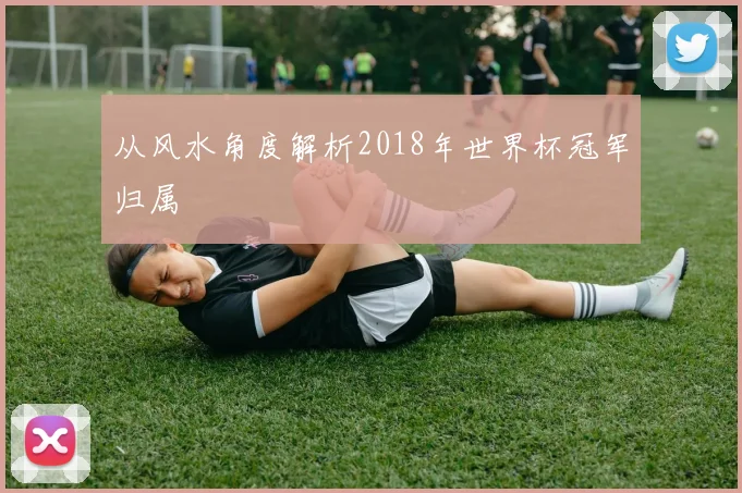 从风水角度解析2018年世界杯冠军归属