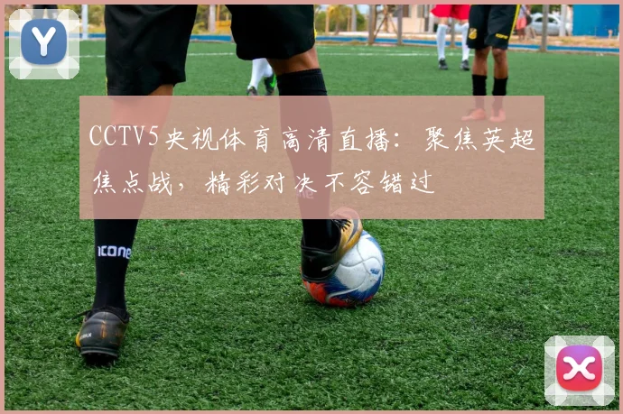 CCTV5央视体育高清直播：聚焦英超焦点战，精彩对决不容错过