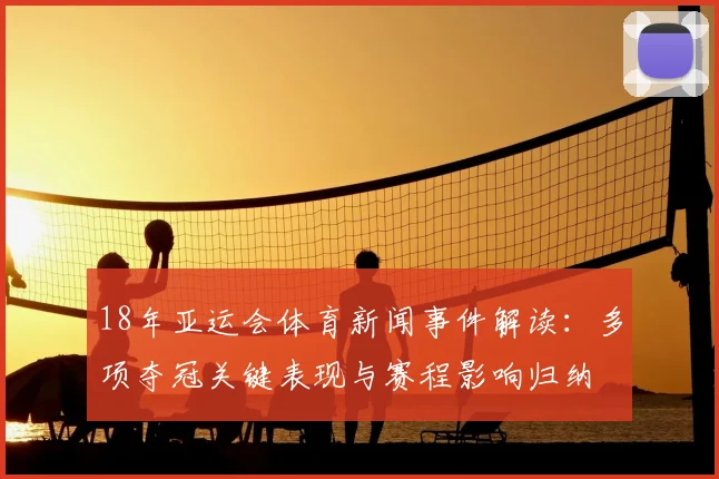 18年亚运会体育新闻事件解读：多项夺冠关键表现与赛程影响归纳