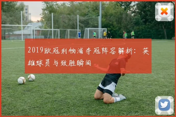 2019欧冠利物浦夺冠阵容解析:英雄球员与致胜瞬间