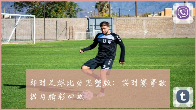 即时足球比分完整版：实时赛事数据与精彩回放