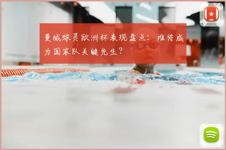 曼城球员欧洲杯表现盘点：谁将成为国家队关键先生？