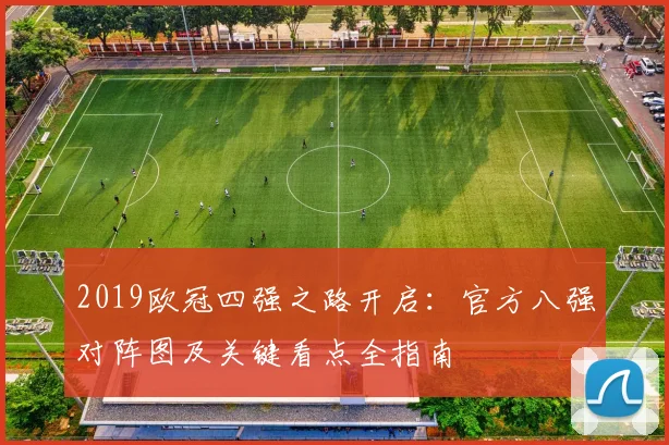 2019欧冠四强之路开启:官方八强对阵图及关键看点全指南