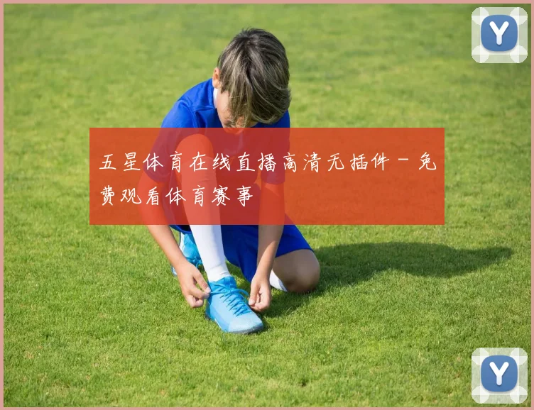 五星体育在线直播高清无插件 - 免费观看体育赛事