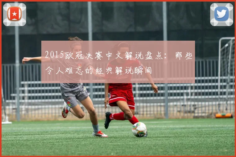 2015欧冠决赛中文解说盘点：那些令人难忘的经典解说瞬间