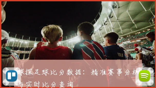 球探足球比分数据：精准赛事分析与实时比分查询