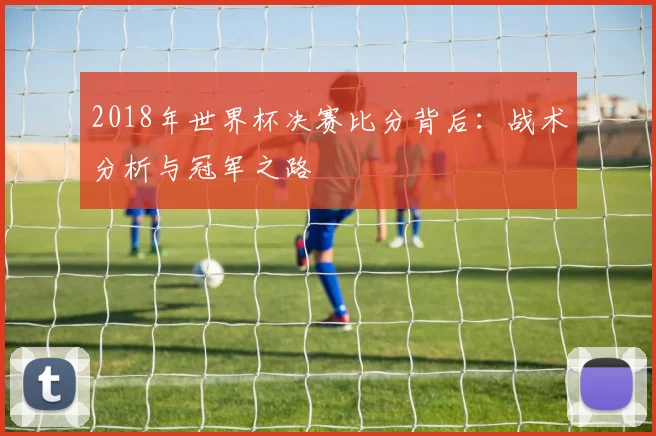 2018年世界杯决赛比分背后:战术分析与冠军之路