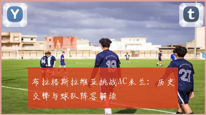 布拉格斯拉维亚挑战AC米兰：历史交锋与球队阵容解读
