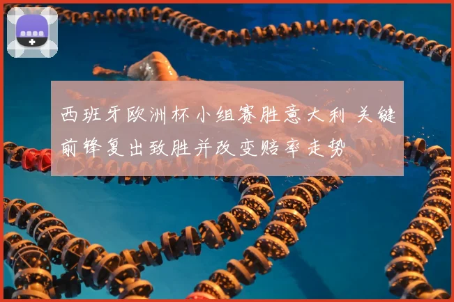 西班牙欧洲杯小组赛胜意大利 关键前锋复出致胜并改变赔率走势